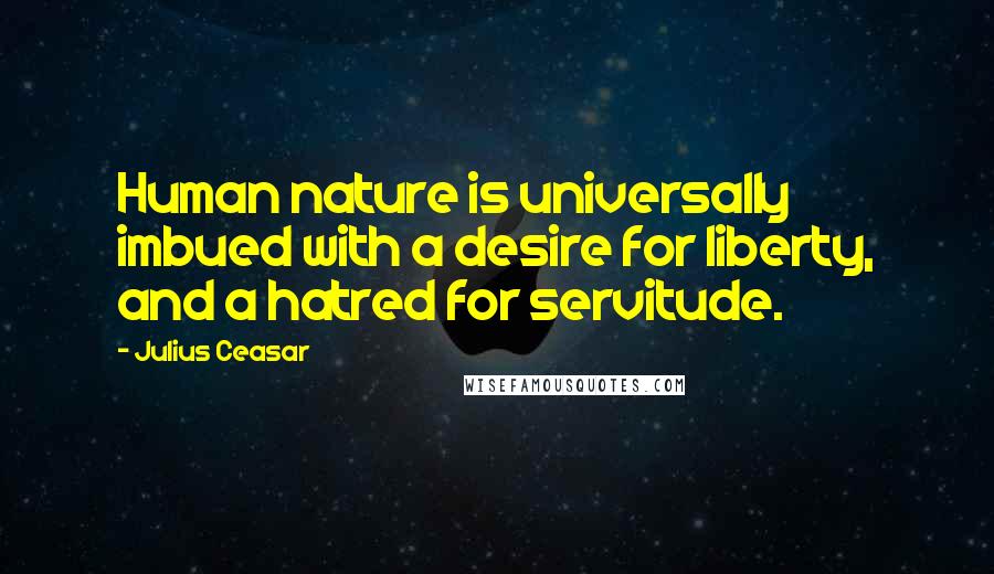 Julius Ceasar Quotes: Human nature is universally imbued with a desire for liberty, and a hatred for servitude.