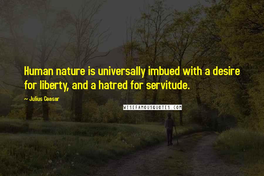 Julius Ceasar Quotes: Human nature is universally imbued with a desire for liberty, and a hatred for servitude.