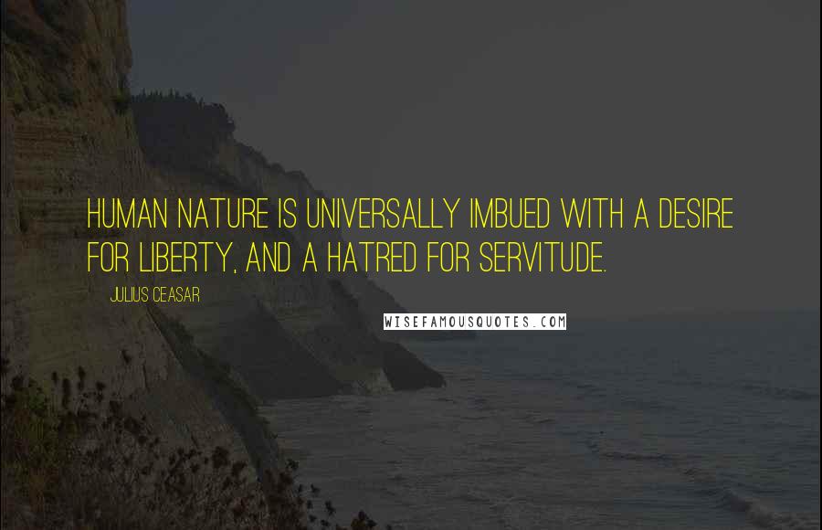 Julius Ceasar Quotes: Human nature is universally imbued with a desire for liberty, and a hatred for servitude.