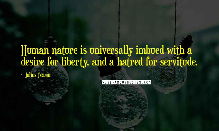 Julius Ceasar Quotes: Human nature is universally imbued with a desire for liberty, and a hatred for servitude.