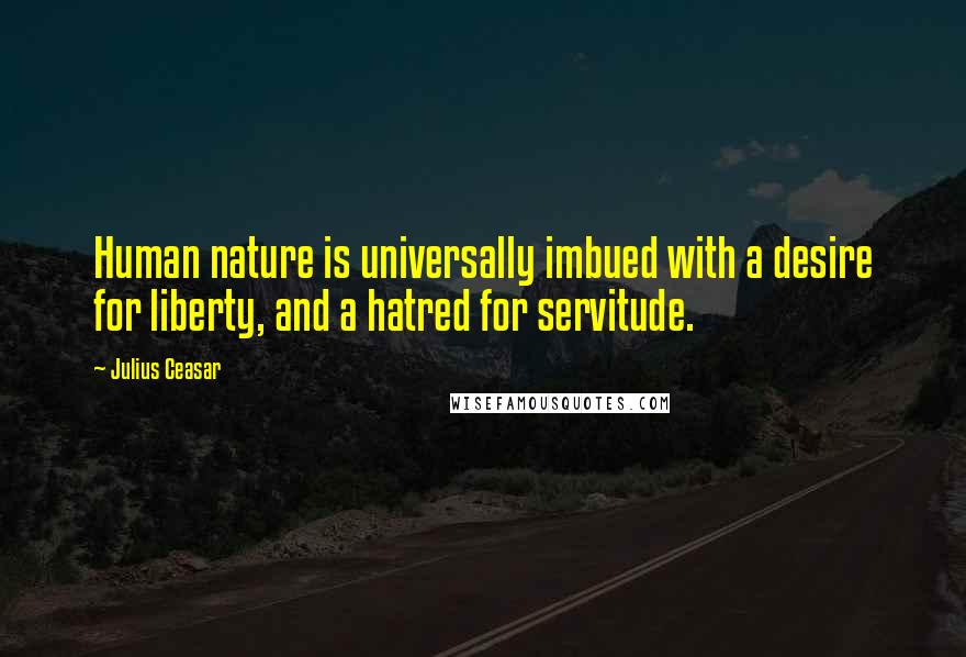 Julius Ceasar Quotes: Human nature is universally imbued with a desire for liberty, and a hatred for servitude.