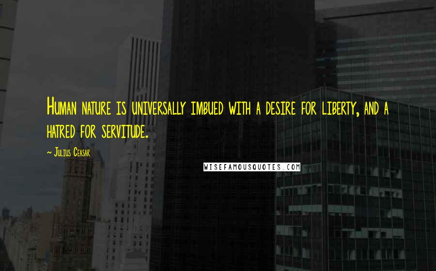 Julius Ceasar Quotes: Human nature is universally imbued with a desire for liberty, and a hatred for servitude.