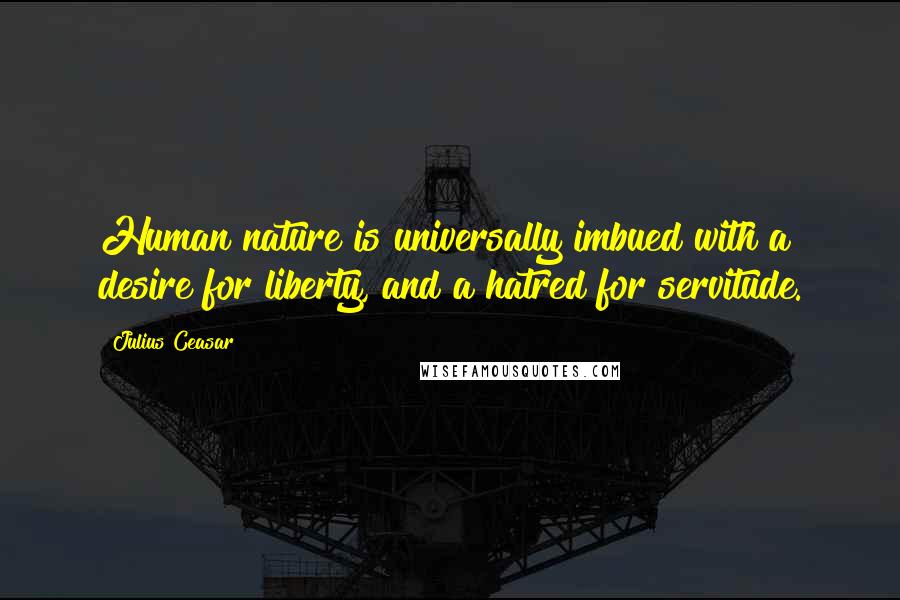 Julius Ceasar Quotes: Human nature is universally imbued with a desire for liberty, and a hatred for servitude.