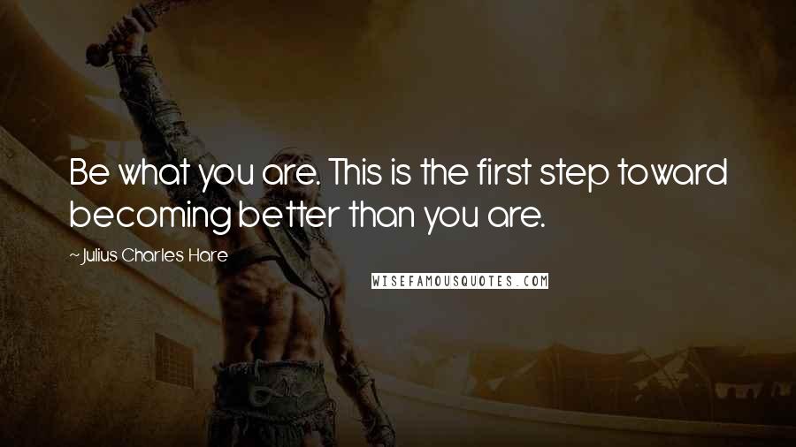 Julius Charles Hare Quotes: Be what you are. This is the first step toward becoming better than you are.