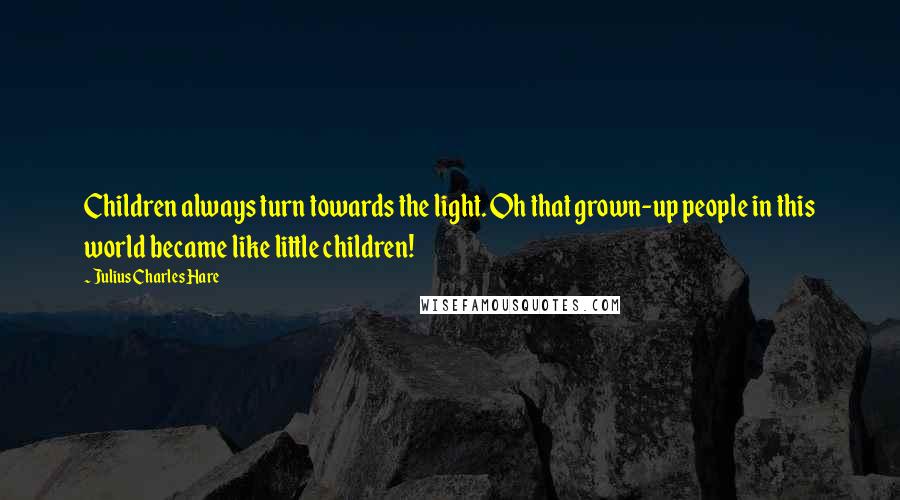 Julius Charles Hare Quotes: Children always turn towards the light. Oh that grown-up people in this world became like little children!