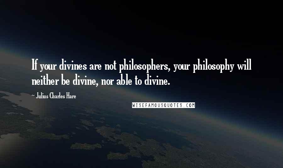 Julius Charles Hare Quotes: If your divines are not philosophers, your philosophy will neither be divine, nor able to divine.
