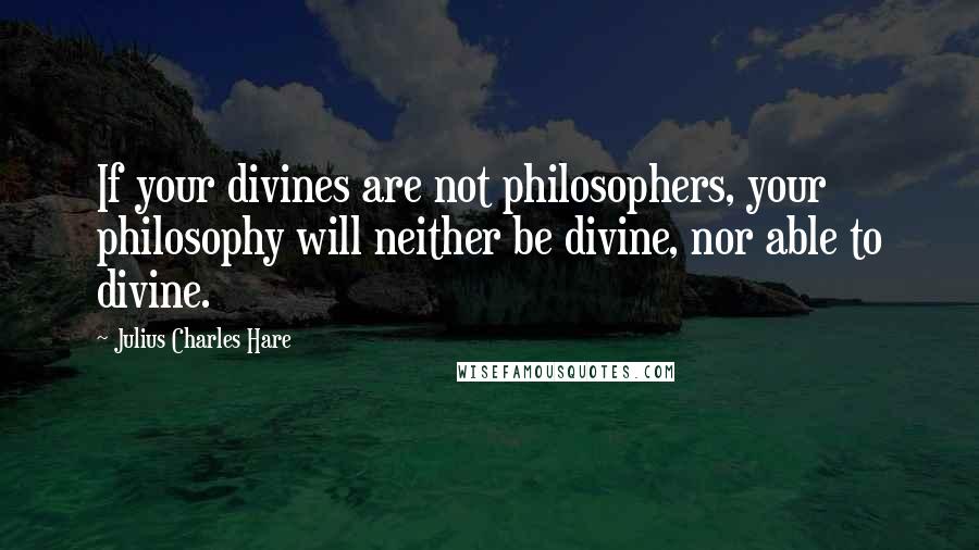 Julius Charles Hare Quotes: If your divines are not philosophers, your philosophy will neither be divine, nor able to divine.