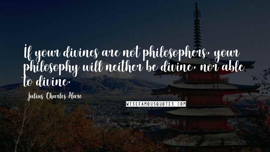 Julius Charles Hare Quotes: If your divines are not philosophers, your philosophy will neither be divine, nor able to divine.