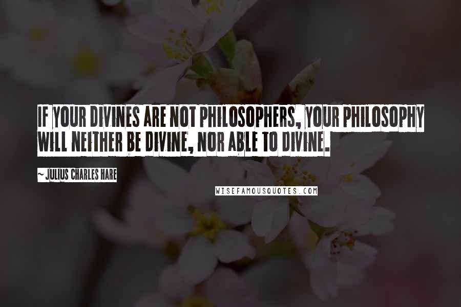 Julius Charles Hare Quotes: If your divines are not philosophers, your philosophy will neither be divine, nor able to divine.