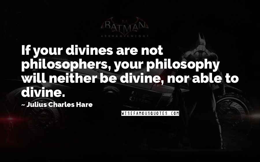 Julius Charles Hare Quotes: If your divines are not philosophers, your philosophy will neither be divine, nor able to divine.