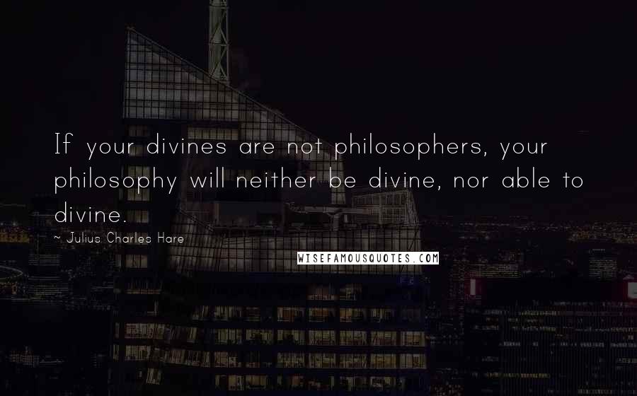 Julius Charles Hare Quotes: If your divines are not philosophers, your philosophy will neither be divine, nor able to divine.