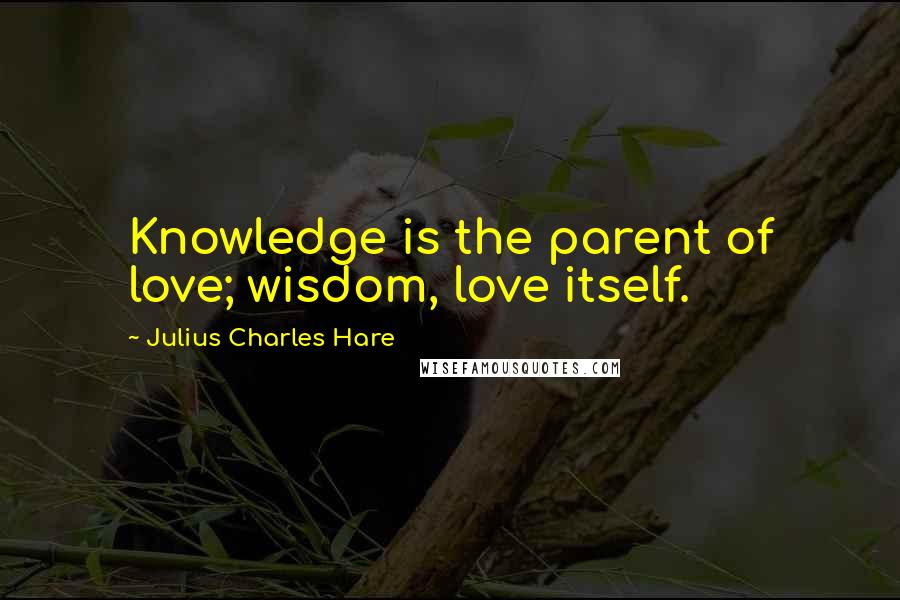 Julius Charles Hare Quotes: Knowledge is the parent of love; wisdom, love itself.