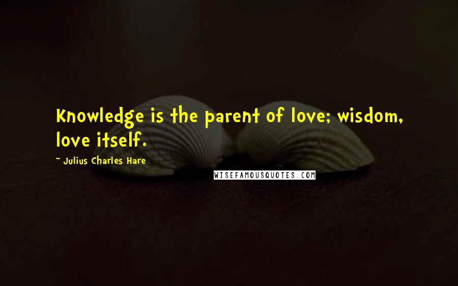 Julius Charles Hare Quotes: Knowledge is the parent of love; wisdom, love itself.