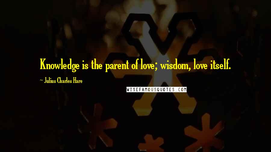 Julius Charles Hare Quotes: Knowledge is the parent of love; wisdom, love itself.