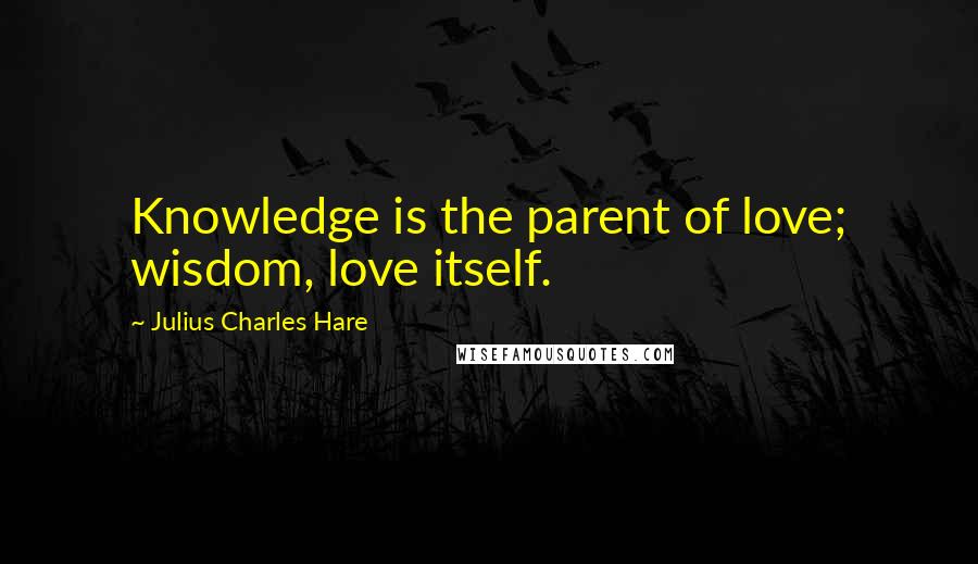 Julius Charles Hare Quotes: Knowledge is the parent of love; wisdom, love itself.