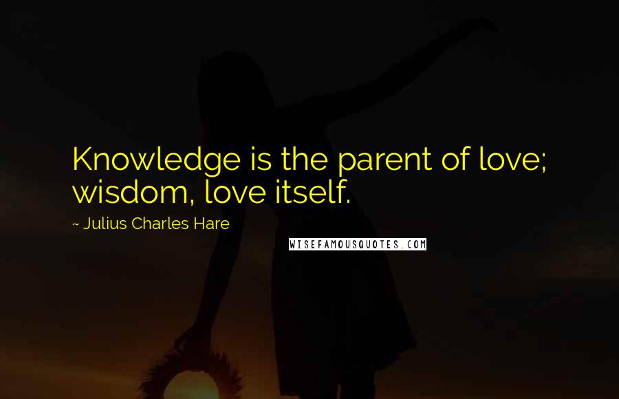 Julius Charles Hare Quotes: Knowledge is the parent of love; wisdom, love itself.