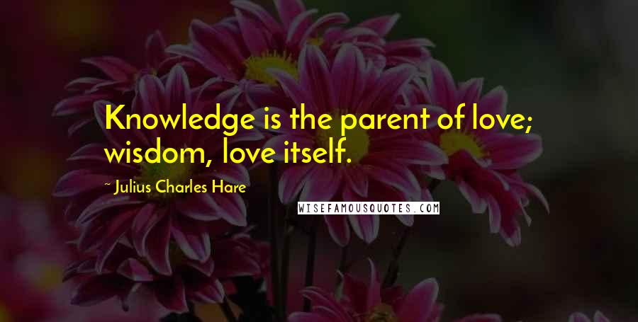 Julius Charles Hare Quotes: Knowledge is the parent of love; wisdom, love itself.