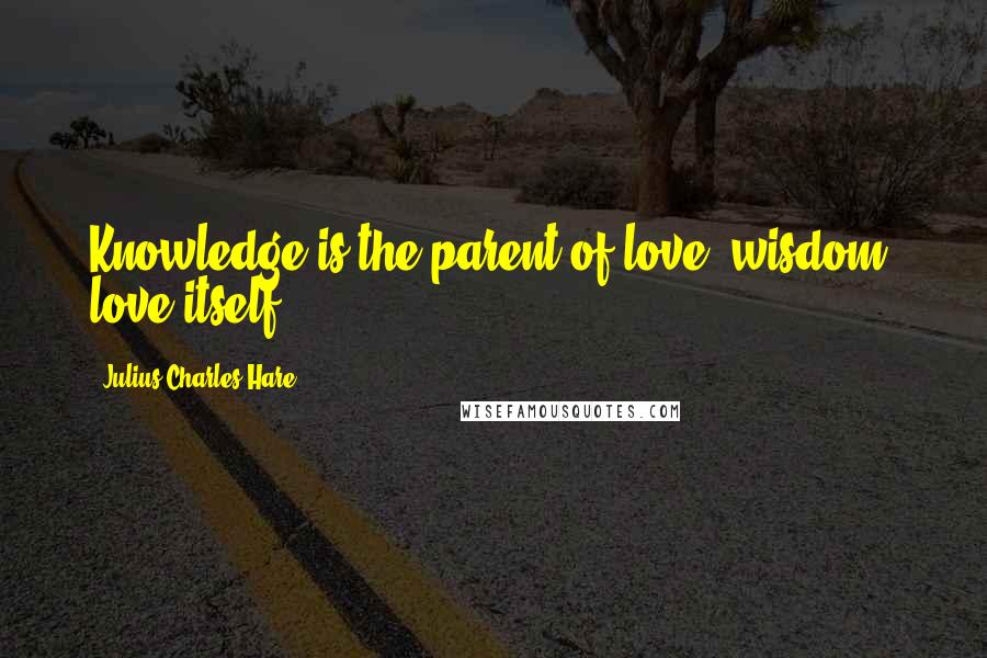 Julius Charles Hare Quotes: Knowledge is the parent of love; wisdom, love itself.