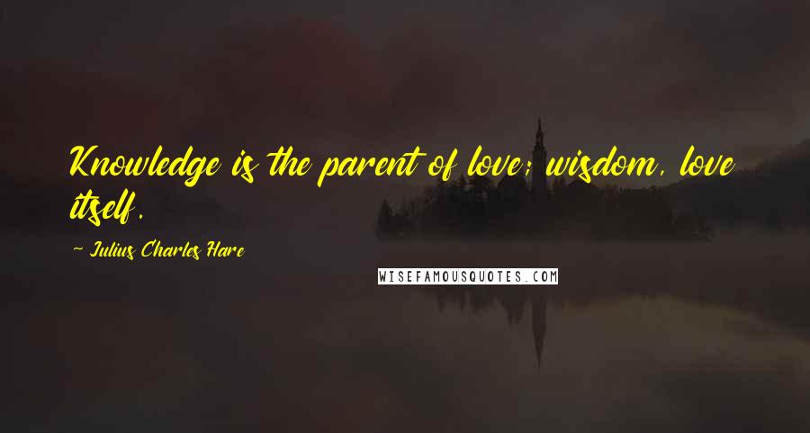 Julius Charles Hare Quotes: Knowledge is the parent of love; wisdom, love itself.