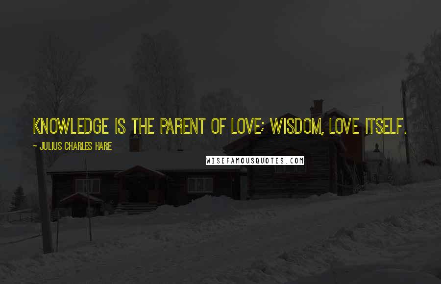 Julius Charles Hare Quotes: Knowledge is the parent of love; wisdom, love itself.