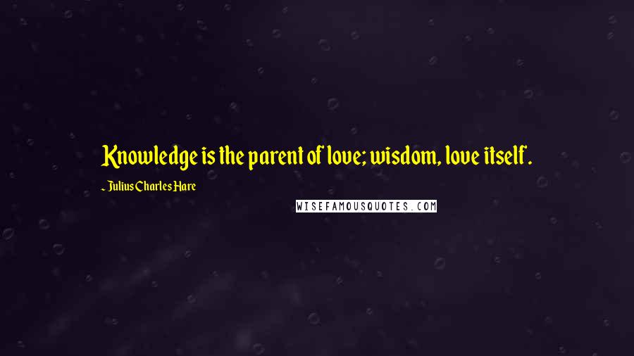 Julius Charles Hare Quotes: Knowledge is the parent of love; wisdom, love itself.