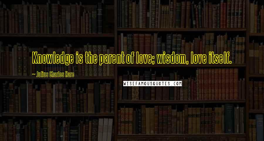 Julius Charles Hare Quotes: Knowledge is the parent of love; wisdom, love itself.