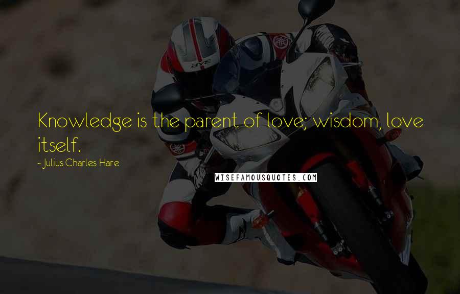 Julius Charles Hare Quotes: Knowledge is the parent of love; wisdom, love itself.