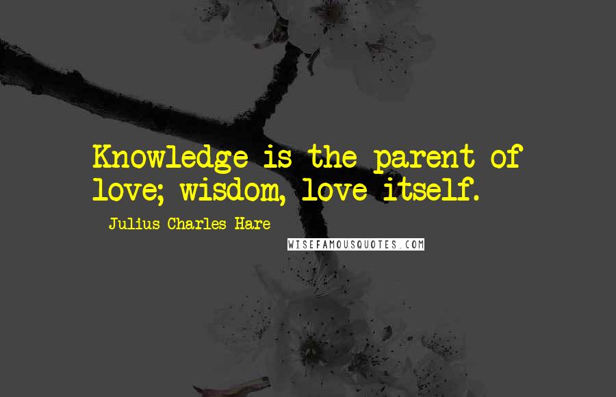 Julius Charles Hare Quotes: Knowledge is the parent of love; wisdom, love itself.