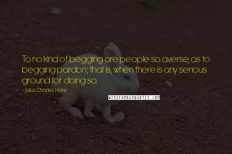 Julius Charles Hare Quotes: To no kind of begging are people so averse, as to begging pardon; that is, when there is any serious ground for doing so.