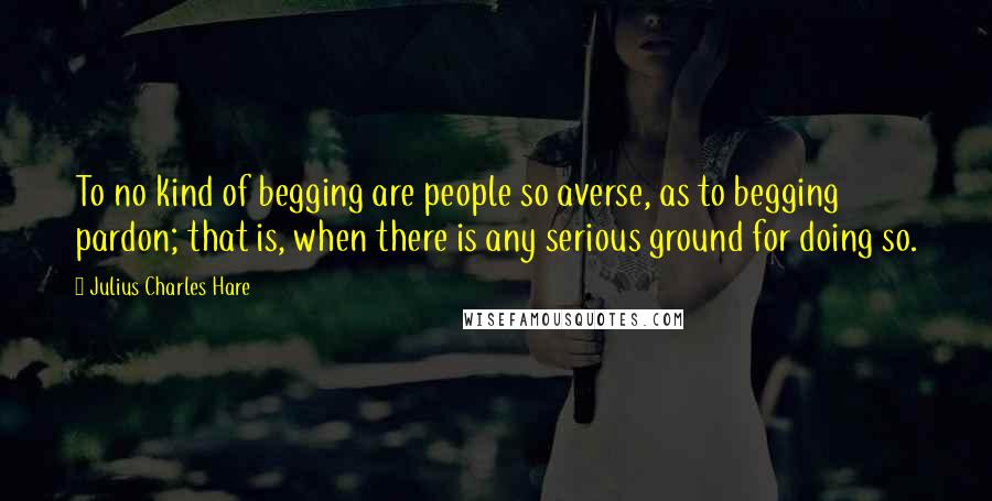 Julius Charles Hare Quotes: To no kind of begging are people so averse, as to begging pardon; that is, when there is any serious ground for doing so.