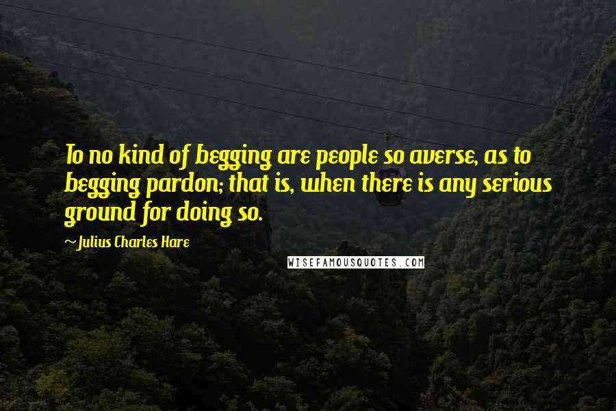 Julius Charles Hare Quotes: To no kind of begging are people so averse, as to begging pardon; that is, when there is any serious ground for doing so.