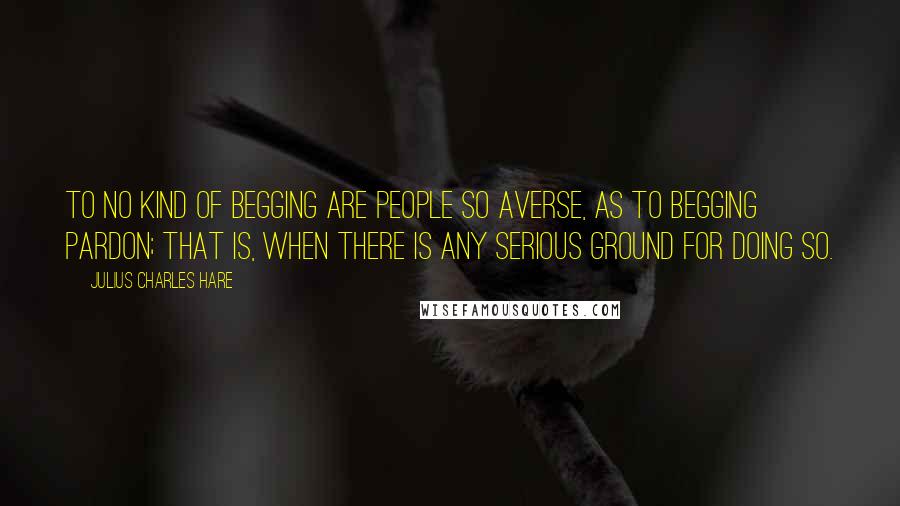 Julius Charles Hare Quotes: To no kind of begging are people so averse, as to begging pardon; that is, when there is any serious ground for doing so.