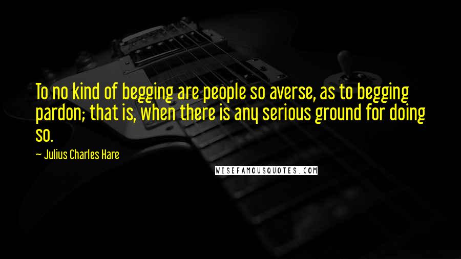 Julius Charles Hare Quotes: To no kind of begging are people so averse, as to begging pardon; that is, when there is any serious ground for doing so.