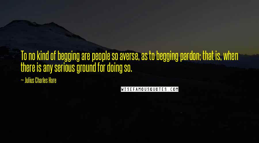 Julius Charles Hare Quotes: To no kind of begging are people so averse, as to begging pardon; that is, when there is any serious ground for doing so.