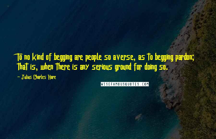 Julius Charles Hare Quotes: To no kind of begging are people so averse, as to begging pardon; that is, when there is any serious ground for doing so.