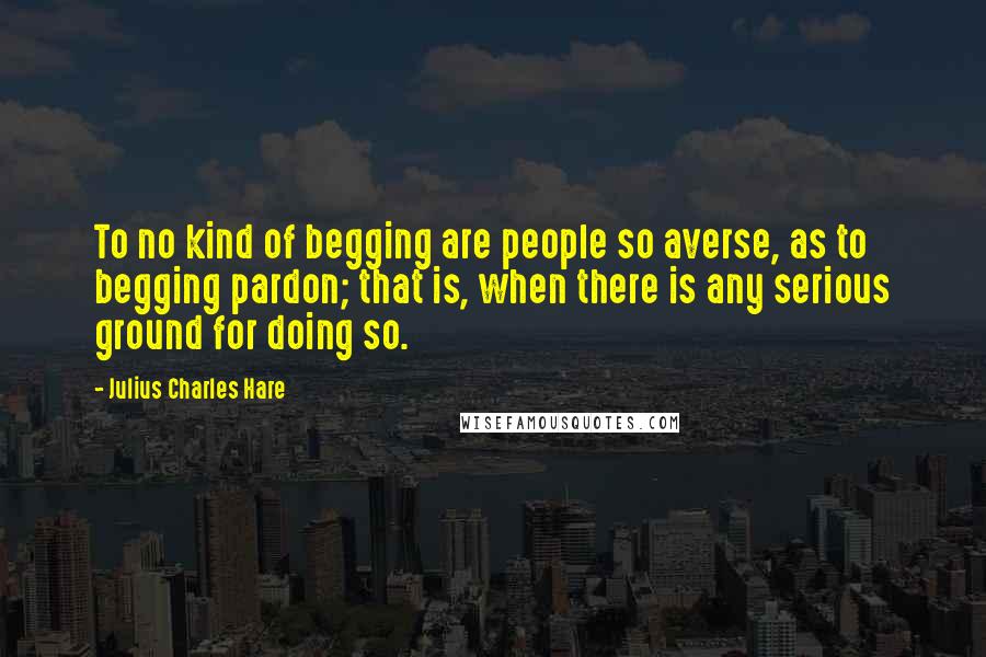 Julius Charles Hare Quotes: To no kind of begging are people so averse, as to begging pardon; that is, when there is any serious ground for doing so.