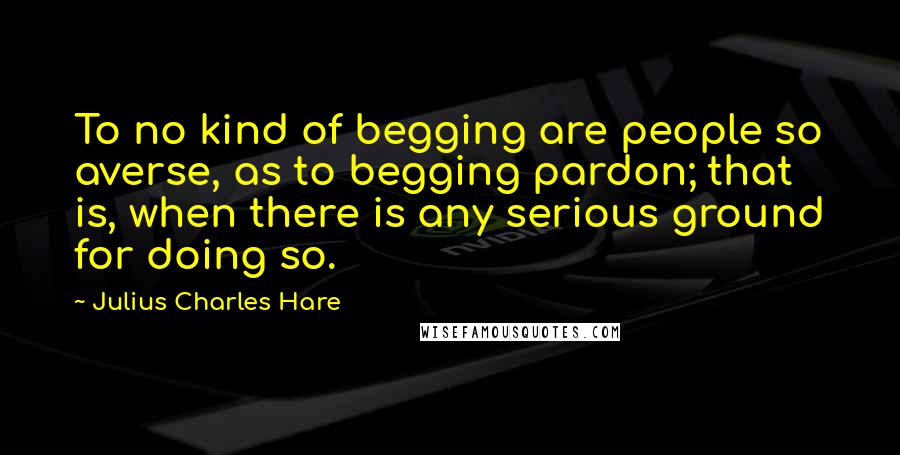 Julius Charles Hare Quotes: To no kind of begging are people so averse, as to begging pardon; that is, when there is any serious ground for doing so.