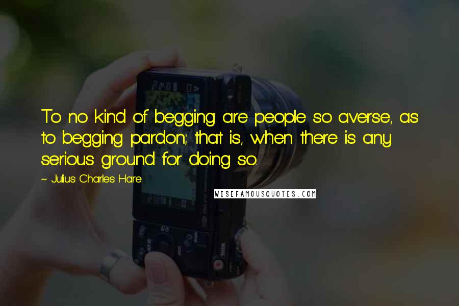 Julius Charles Hare Quotes: To no kind of begging are people so averse, as to begging pardon; that is, when there is any serious ground for doing so.