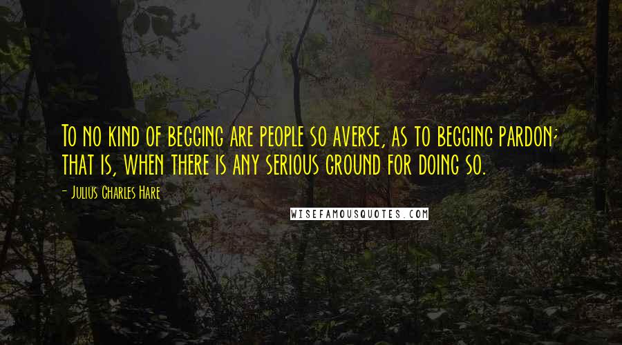 Julius Charles Hare Quotes: To no kind of begging are people so averse, as to begging pardon; that is, when there is any serious ground for doing so.