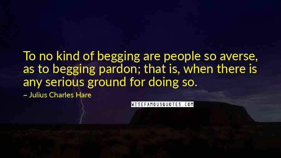 Julius Charles Hare Quotes: To no kind of begging are people so averse, as to begging pardon; that is, when there is any serious ground for doing so.