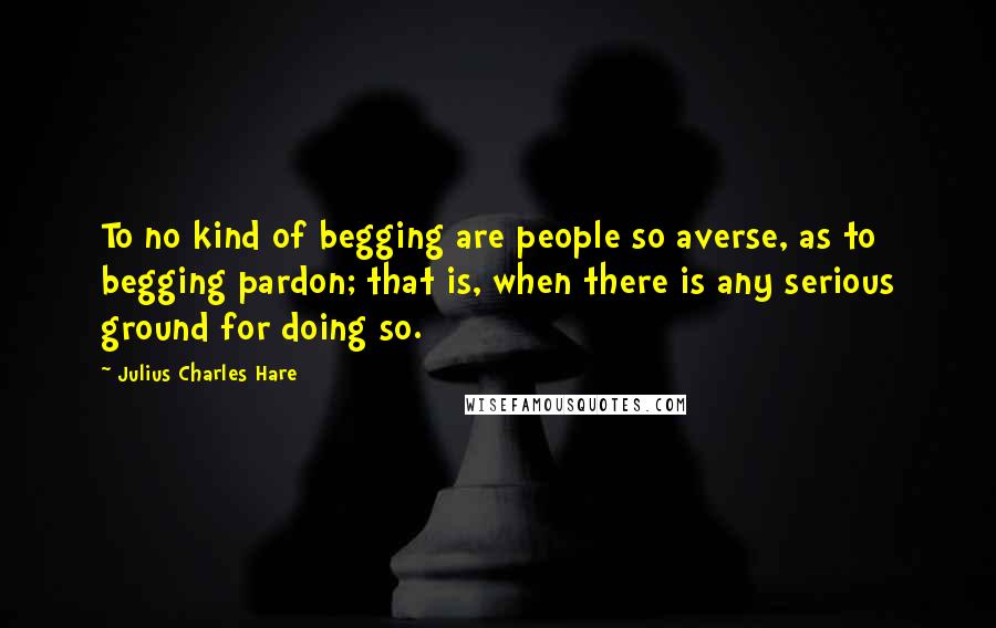 Julius Charles Hare Quotes: To no kind of begging are people so averse, as to begging pardon; that is, when there is any serious ground for doing so.