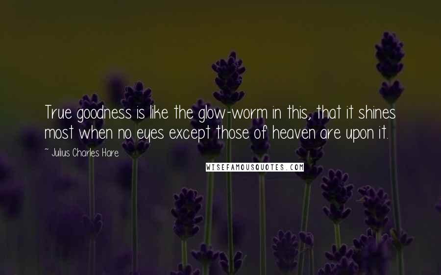 Julius Charles Hare Quotes: True goodness is like the glow-worm in this, that it shines most when no eyes except those of heaven are upon it.