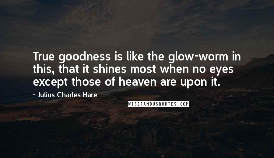 Julius Charles Hare Quotes: True goodness is like the glow-worm in this, that it shines most when no eyes except those of heaven are upon it.