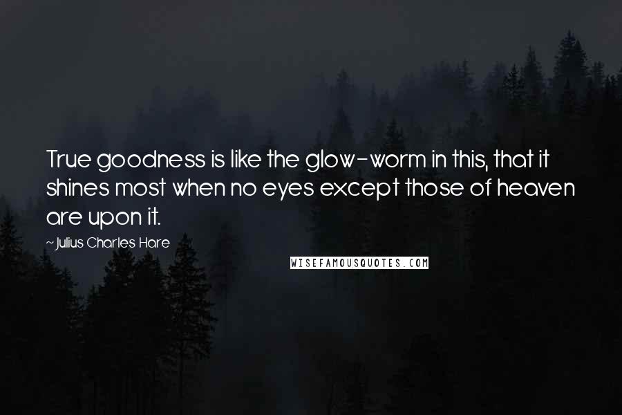 Julius Charles Hare Quotes: True goodness is like the glow-worm in this, that it shines most when no eyes except those of heaven are upon it.