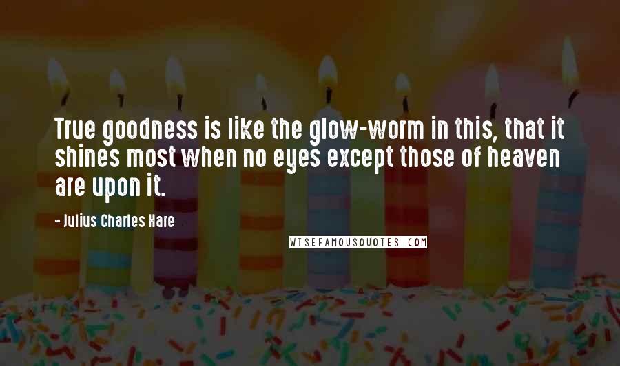 Julius Charles Hare Quotes: True goodness is like the glow-worm in this, that it shines most when no eyes except those of heaven are upon it.