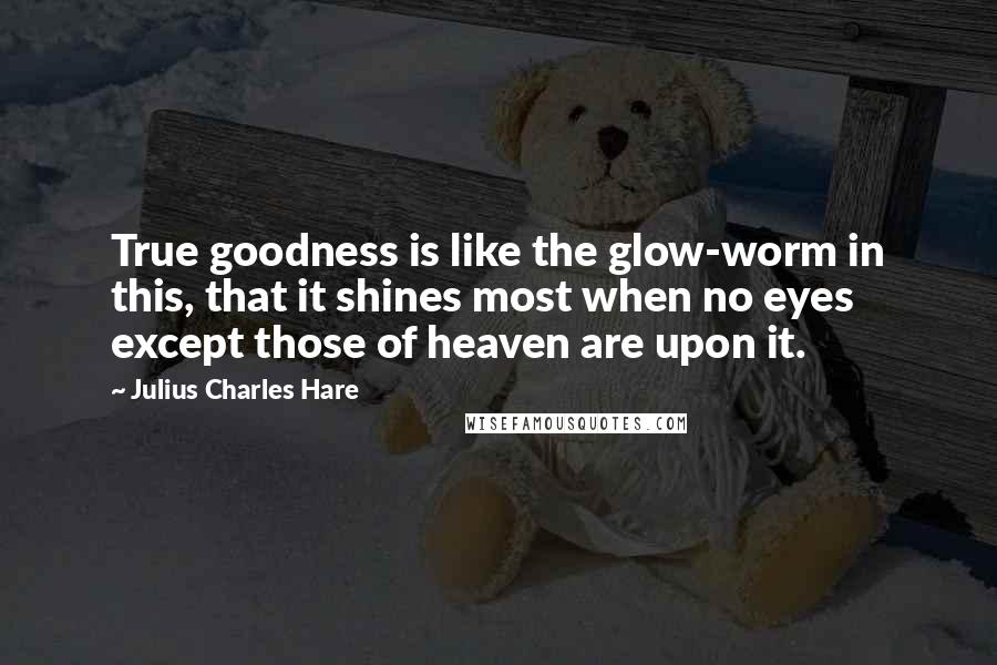 Julius Charles Hare Quotes: True goodness is like the glow-worm in this, that it shines most when no eyes except those of heaven are upon it.
