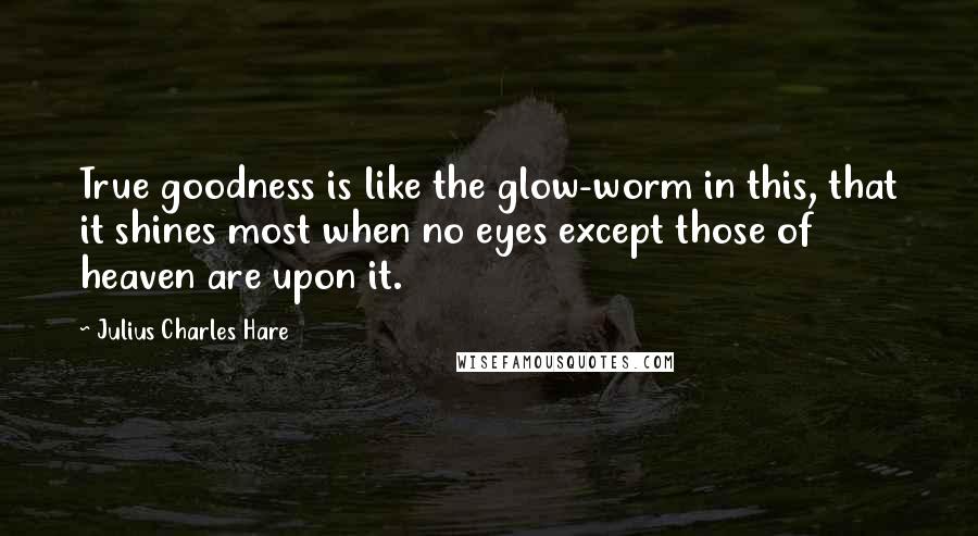 Julius Charles Hare Quotes: True goodness is like the glow-worm in this, that it shines most when no eyes except those of heaven are upon it.