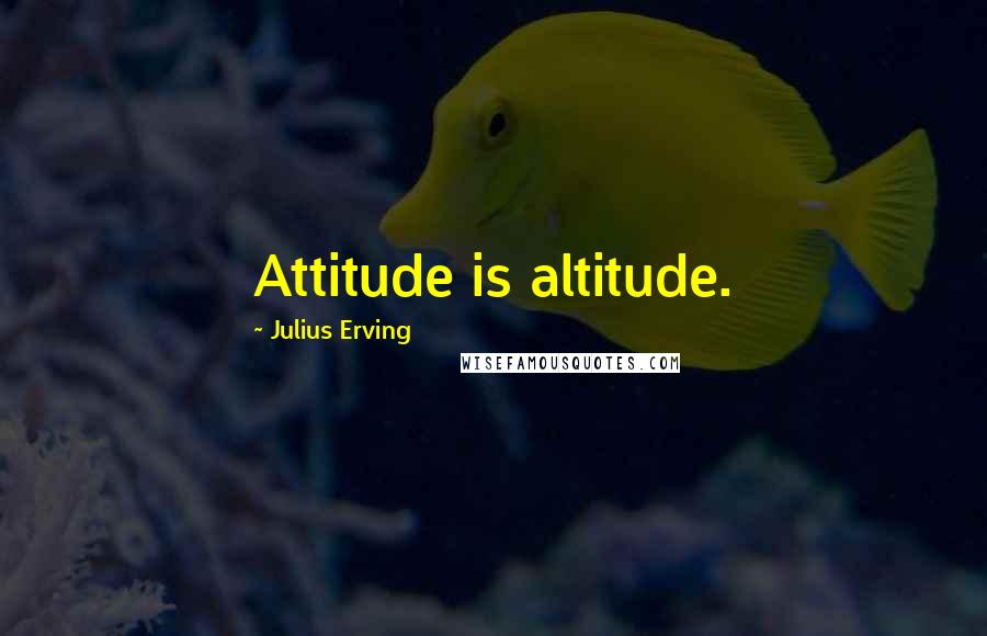 Julius Erving Quotes: Attitude is altitude.