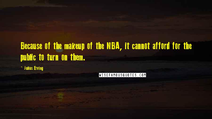 Julius Erving Quotes: Because of the makeup of the NBA, it cannot afford for the public to turn on them.