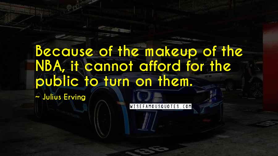 Julius Erving Quotes: Because of the makeup of the NBA, it cannot afford for the public to turn on them.